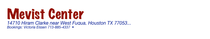 Mevist Center
14710 Hiram Clarke near West Fuqua, Houston TX 77053... (Map/Directions)Bookings: Victoria Eissen 713-885-4337  •  vessien58@gmail.com

